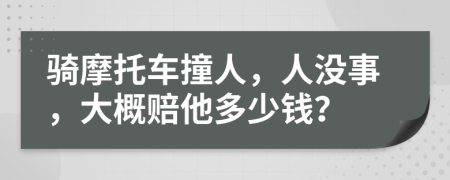 骑摩托车撞人，人没事，大概赔他多少钱？