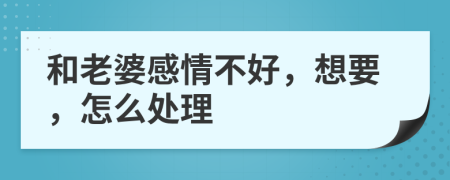 和老婆感情不好，想要，怎么处理