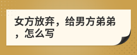 女方放弃，给男方弟弟，怎么写