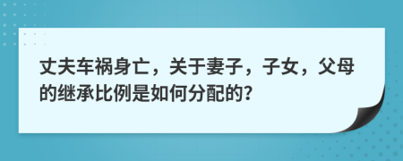 丈夫车祸身亡，关于妻子，子女，父母的继承比例是如何分配的？