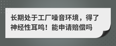 长期处于工厂噪音环境，得了神经性耳鸣！能申请赔偿吗