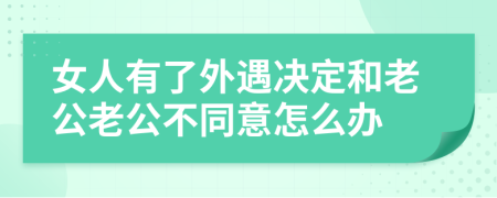 女人有了外遇决定和老公老公不同意怎么办