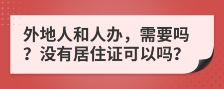 外地人和人办，需要吗？没有居住证可以吗？