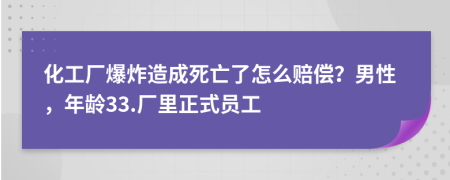 化工厂爆炸造成死亡了怎么赔偿？男性，年龄33.厂里正式员工