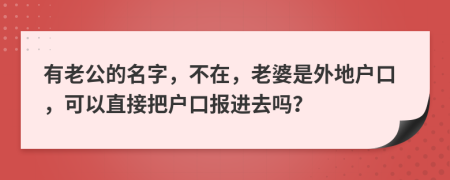 有老公的名字，不在，老婆是外地户口，可以直接把户口报进去吗？