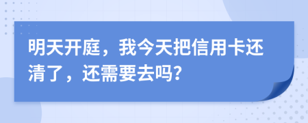 明天开庭，我今天把信用卡还清了，还需要去吗？