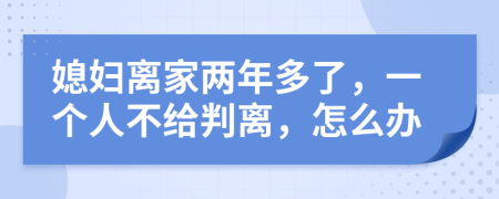 媳妇离家两年多了，一个人不给判离，怎么办