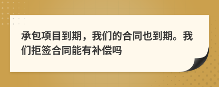 承包项目到期，我们的合同也到期。我们拒签合同能有补偿吗