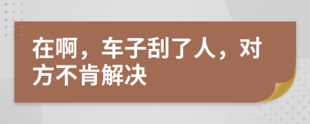 在啊，车子刮了人，对方不肯解决