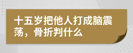 十五岁把他人打成脑震荡，骨折判什么