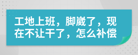 工地上班，脚崴了，现在不让干了，怎么补偿