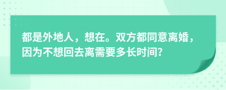 都是外地人，想在。双方都同意离婚，因为不想回去离需要多长时间？