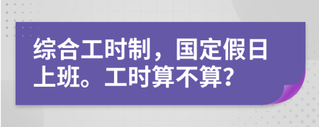 综合工时制，国定假日上班。工时算不算？