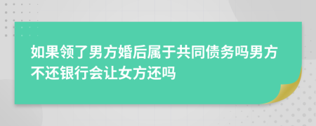 如果领了男方婚后属于共同债务吗男方不还银行会让女方还吗