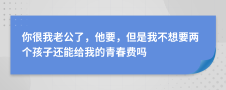 你很我老公了，他要，但是我不想要两个孩子还能给我的青春费吗