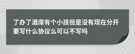 了办了酒席有个小孩但是没有现在分开要写什么协议么可以不写吗
