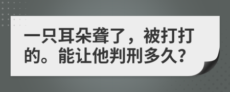 一只耳朵聋了，被打打的。能让他判刑多久？