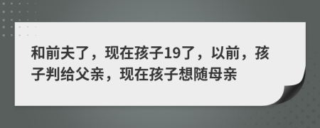 和前夫了，现在孩子19了，以前，孩子判给父亲，现在孩子想随母亲