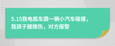 5.15我电瓶车跟一辆小汽车碰撞，我孩子腿擦伤，对方报警