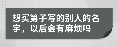 想买第子写的别人的名字，以后会有麻烦吗