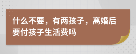 什么不要，有两孩子，离婚后要付孩子生活费吗