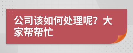 公司该如何处理呢？大家帮帮忙