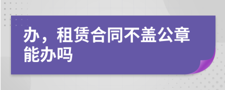 办，租赁合同不盖公章能办吗