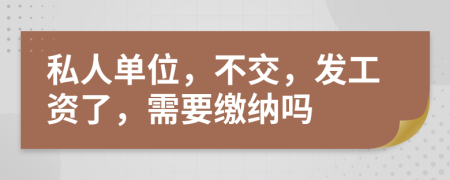 私人单位，不交，发工资了，需要缴纳吗