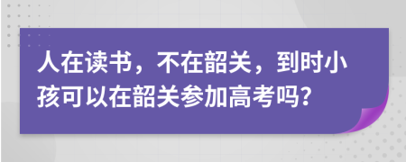 人在读书，不在韶关，到时小孩可以在韶关参加高考吗？