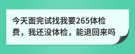 今天面完试找我要265体检费，我还没体检，能退回来吗