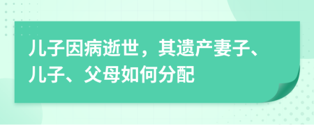 儿子因病逝世，其遗产妻子、儿子、父母如何分配