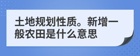 土地规划性质。新增一般农田是什么意思