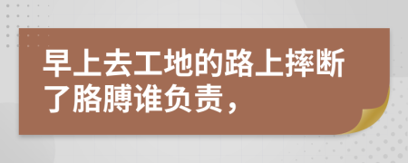 早上去工地的路上摔断了胳膊谁负责，