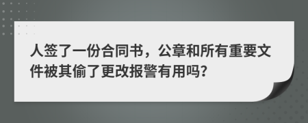 人签了一份合同书，公章和所有重要文件被其偷了更改报警有用吗？