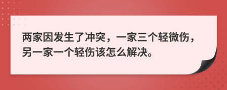 两家因发生了冲突，一家三个轻微伤，另一家一个轻伤该怎么解决。