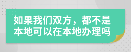 如果我们双方，都不是本地可以在本地办理吗