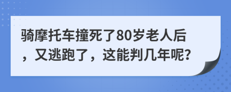 骑摩托车撞死了80岁老人后，又逃跑了，这能判几年呢？