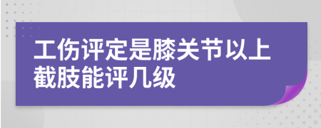 工伤评定是膝关节以上截肢能评几级