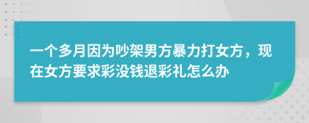 一个多月因为吵架男方暴力打女方，现在女方要求彩没钱退彩礼怎么办