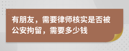 有朋友，需要律师核实是否被公安拘留，需要多少钱