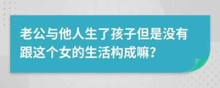 老公与他人生了孩子但是没有跟这个女的生活构成嘛？