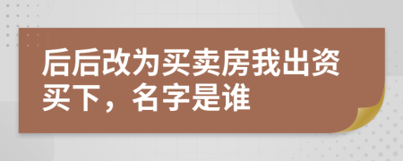 后后改为买卖房我出资买下，名字是谁