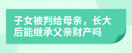 子女被判给母亲，长大后能继承父亲财产吗