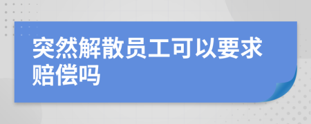 突然解散员工可以要求赔偿吗