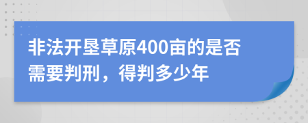非法开垦草原400亩的是否需要判刑，得判多少年