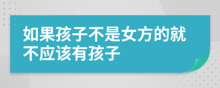 如果孩子不是女方的就不应该有孩子