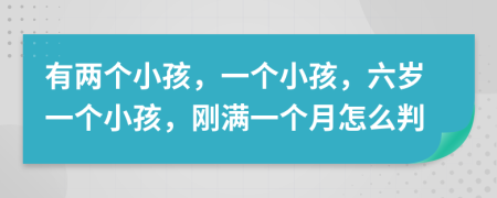 有两个小孩，一个小孩，六岁一个小孩，刚满一个月怎么判