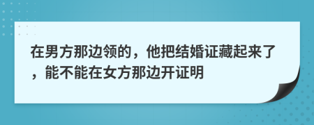 在男方那边领的，他把结婚证藏起来了，能不能在女方那边开证明