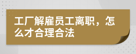 工厂解雇员工离职，怎么才合理合法