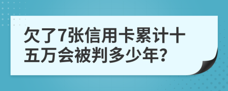 欠了7张信用卡累计十五万会被判多少年？